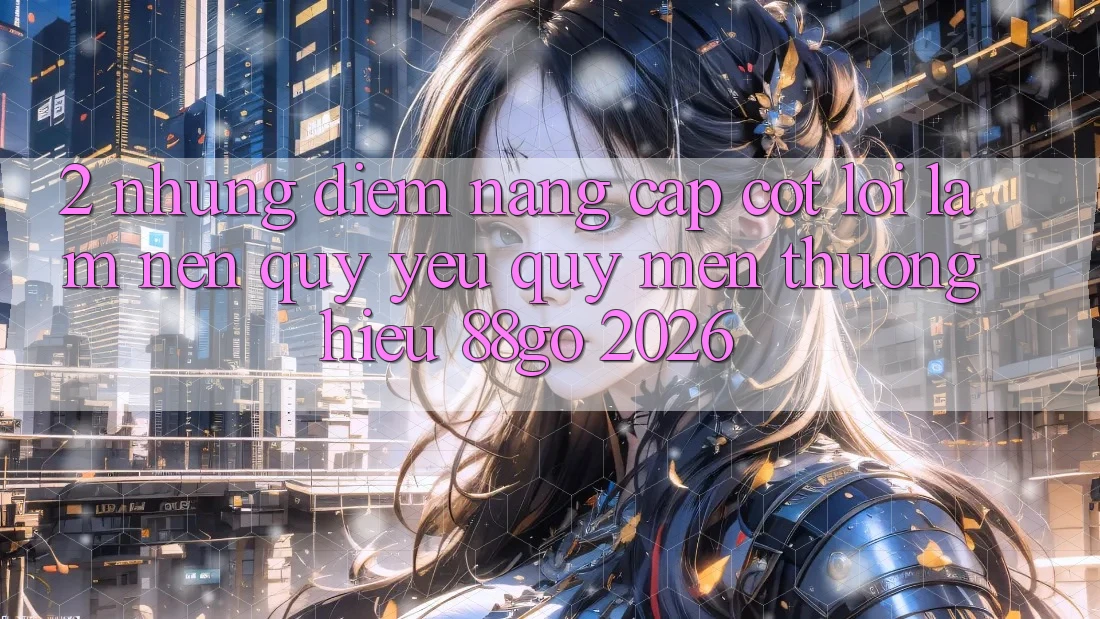 2. Những Điểm Nâng Cấp Cốt Lõi Làm Nên Quý yêu quý mến thương Hiệu 88go 2026 2. Những Điểm Nâng Cấp Cốt Lõi Làm Nên Quý yêu quý mến thương Hiệu 88go 2026