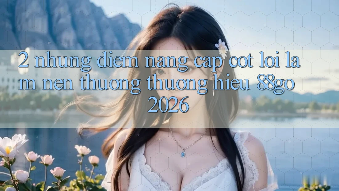2. Những Điểm Nâng Cấp Cốt Lõi Làm Nên Thương thương Hiệu 88go 2026