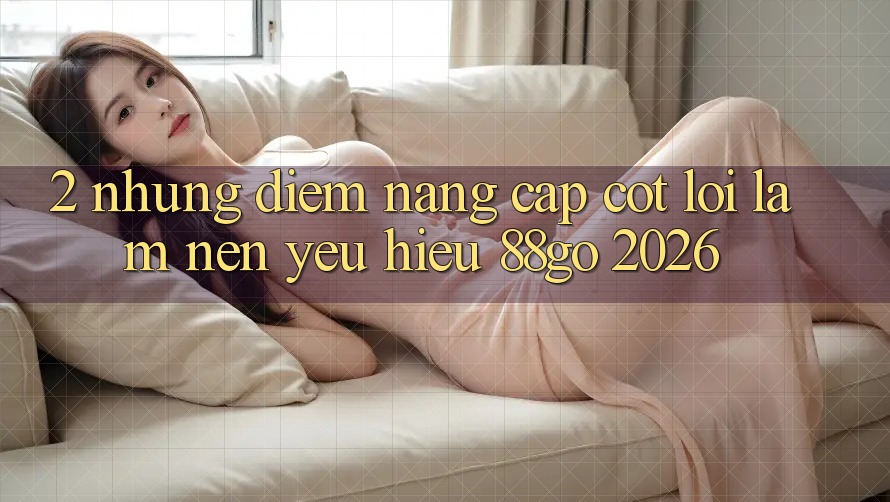 2. Những Điểm Nâng Cấp Cốt Lõi Làm Nên Yêu Hiệu 88go 2026
