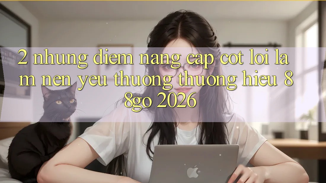 2. Những Điểm Nâng Cấp Cốt Lõi Làm Nên Yêu thương thương Hiệu 88go 2026 2. Những Điểm Nâng Cấp Cốt Lõi Làm Nên Yêu thương thương Hiệu 88go 2026