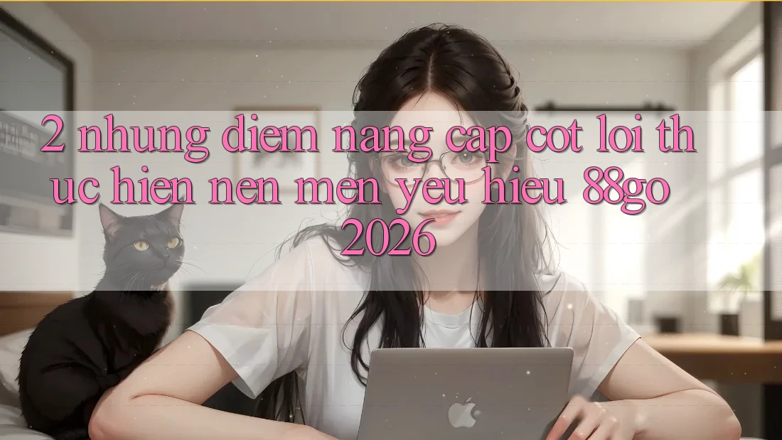 2. Những Điểm Nâng Cấp Cốt Lõi Thực hiện Nên Mến yêu Hiệu 88go 2026