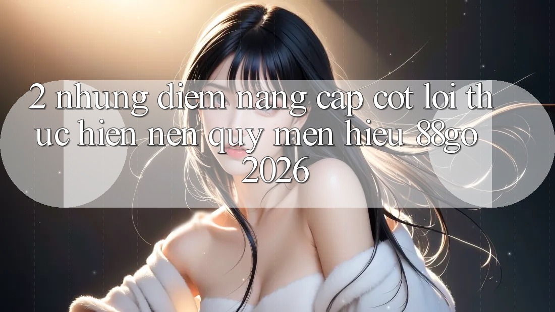 2. Những Điểm Nâng Cấp Cốt Lõi Thực hiện Nên Quý mến Hiệu 88go 2026
