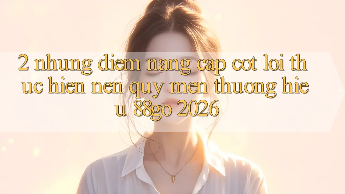 2. Những Điểm Nâng Cấp Cốt Lõi Thực hiện Nên Quý mến thương Hiệu 88go 2026 2. Những Điểm Nâng Cấp Cốt Lõi Thực hiện Nên Quý mến thương Hiệu 88go 2026