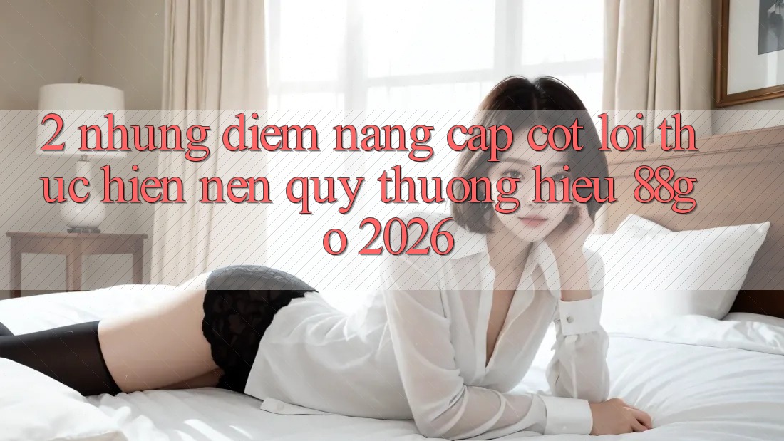 2. Những Điểm Nâng Cấp Cốt Lõi Thực hiện Nên Quý thương Hiệu 88go 2026 2. Những Điểm Nâng Cấp Cốt Lõi Thực hiện Nên Quý thương Hiệu 88go 2026