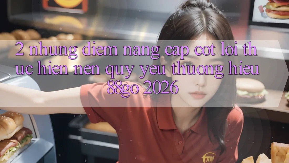 2. Những Điểm Nâng Cấp Cốt Lõi Thực hiện Nên Quý yêu thương Hiệu 88go 2026 2. Những Điểm Nâng Cấp Cốt Lõi Thực hiện Nên Quý yêu thương Hiệu 88go 2026