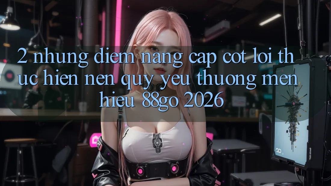 2. Những Điểm Nâng Cấp Cốt Lõi Thực hiện Nên Quý yêu thương mến Hiệu 88go 2026 2. Những Điểm Nâng Cấp Cốt Lõi Thực hiện Nên Quý yêu thương mến Hiệu 88go 2026