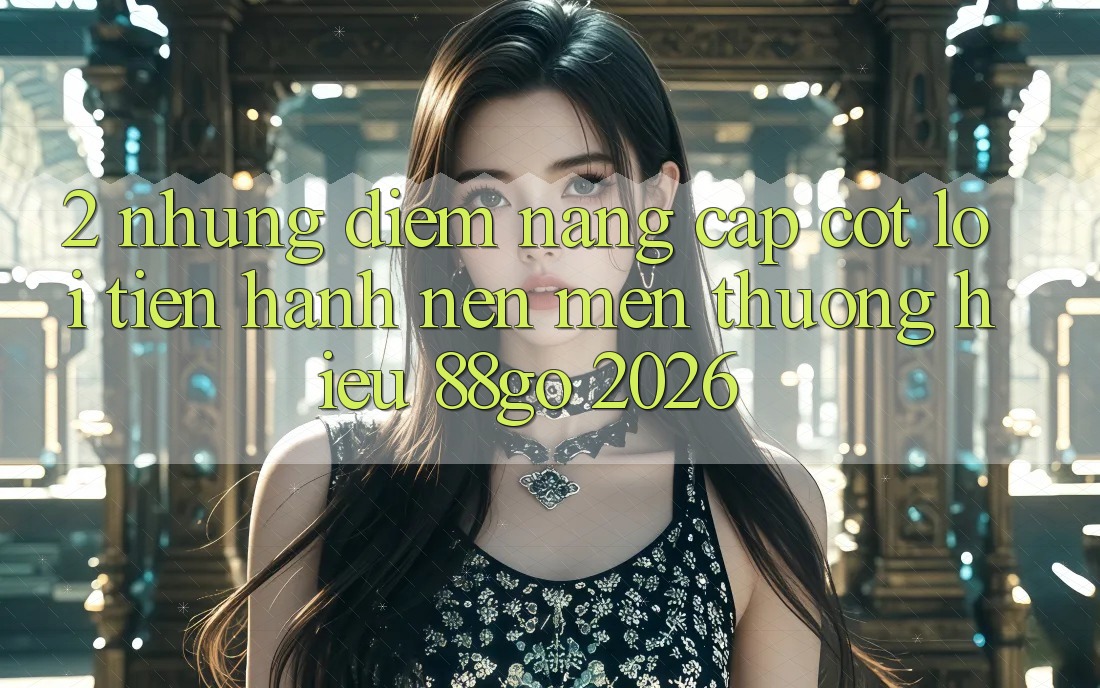 2. Những Điểm Nâng Cấp Cốt Lõi Tiến hành Nên Mến thương Hiệu 88go 2026 2. Những Điểm Nâng Cấp Cốt Lõi Tiến hành Nên Mến thương Hiệu 88go 2026