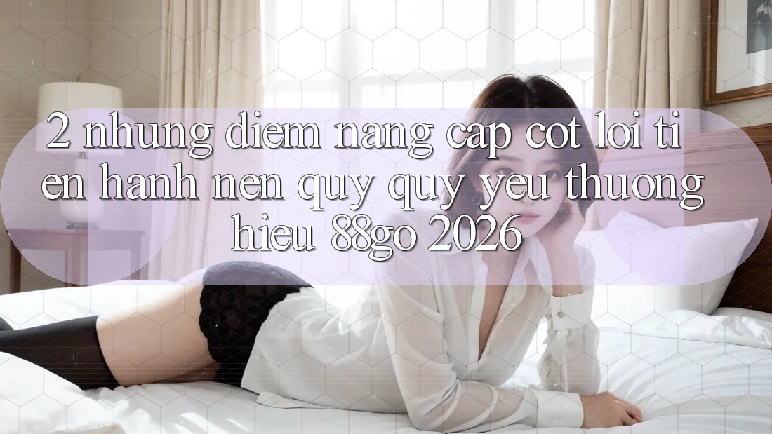 2. Những Điểm Nâng Cấp Cốt Lõi Tiến hành Nên Quý quý yêu thương Hiệu 88go 2026