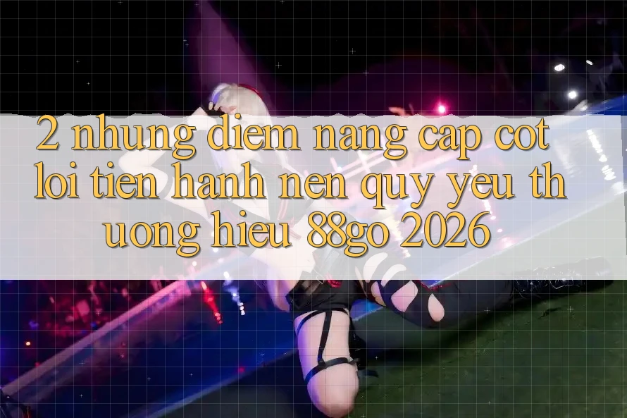 2. Những Điểm Nâng Cấp Cốt Lõi Tiến hành Nên Quý yêu thương Hiệu 88go 2026 2. Những Điểm Nâng Cấp Cốt Lõi Tiến hành Nên Quý yêu thương Hiệu 88go 2026