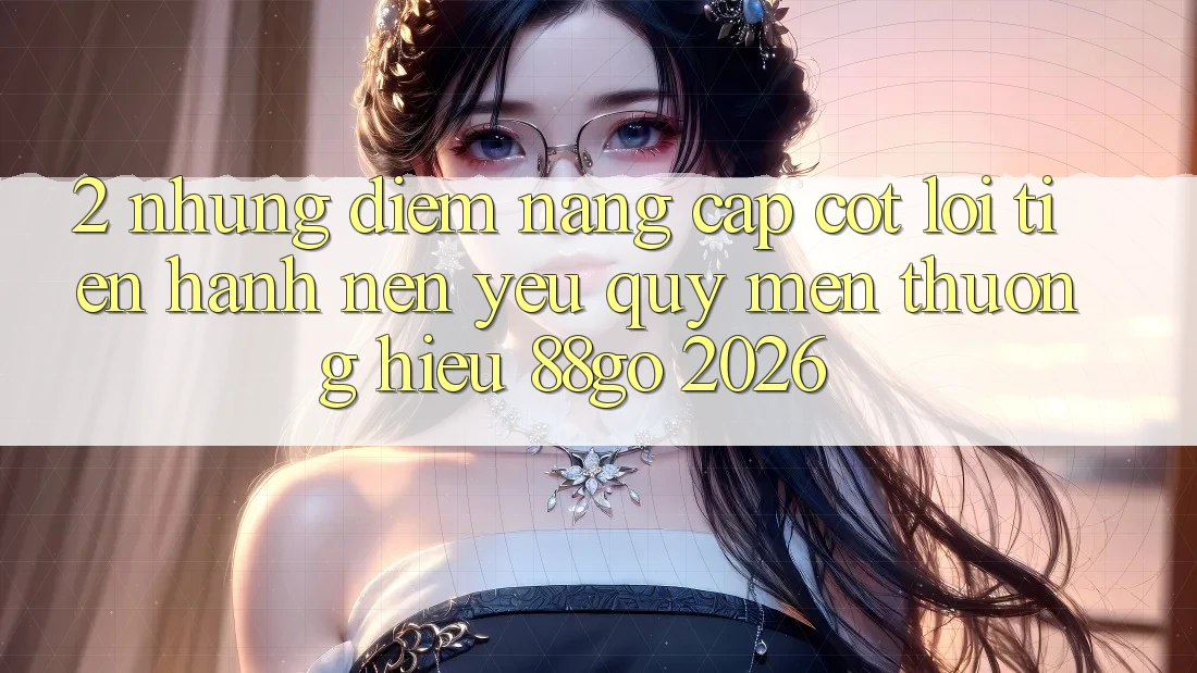 2. Những Điểm Nâng Cấp Cốt Lõi Tiến hành Nên Yêu quý mến thương Hiệu 88go 2026 2. Những Điểm Nâng Cấp Cốt Lõi Tiến hành Nên Yêu quý mến thương Hiệu 88go 2026