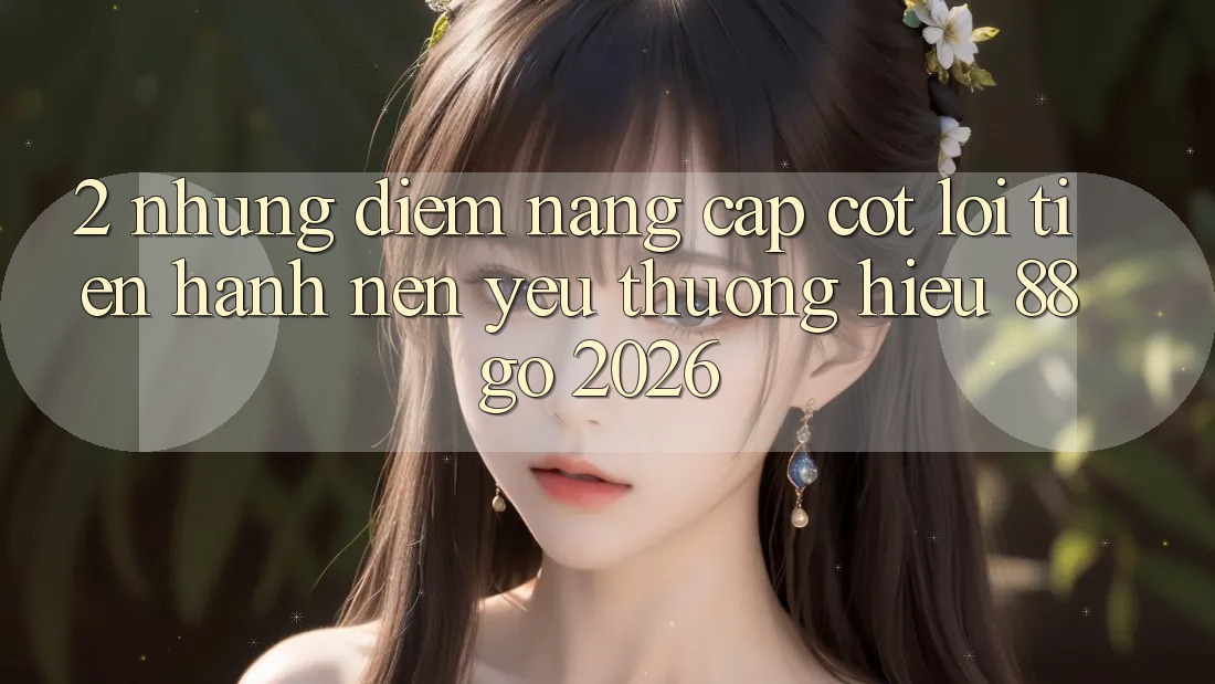 2. Những Điểm Nâng Cấp Cốt Lõi Tiến hành Nên Yêu thương Hiệu 88go 2026 2. Những Điểm Nâng Cấp Cốt Lõi Tiến hành Nên Yêu thương Hiệu 88go 2026