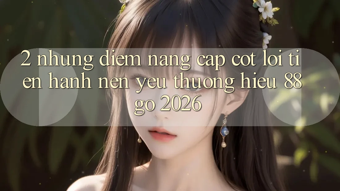 2. Những Điểm Nâng Cấp Cốt Lõi Tiến hành Nên Yêu thương Hiệu 88go 2026