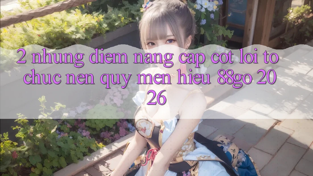 2. Những Điểm Nâng Cấp Cốt Lõi Tổ chức Nên Quý mến Hiệu 88go 2026 2. Những Điểm Nâng Cấp Cốt Lõi Tổ chức Nên Quý mến Hiệu 88go 2026