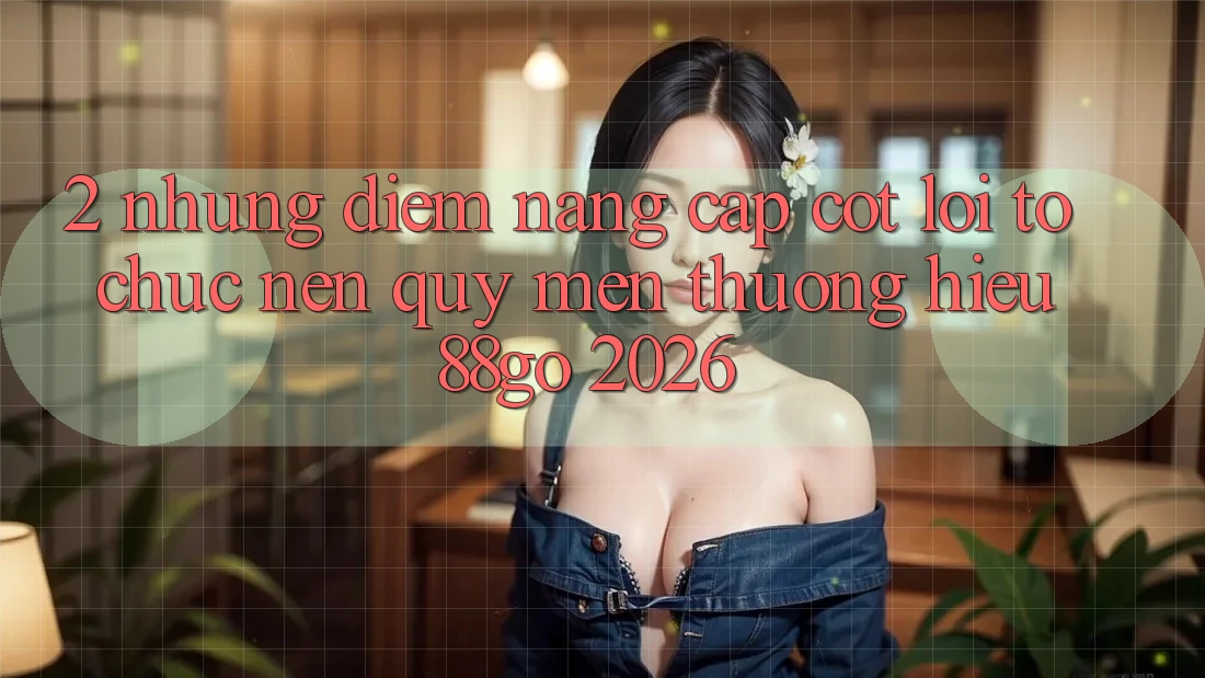 2. Những Điểm Nâng Cấp Cốt Lõi Tổ chức Nên Quý mến thương Hiệu 88go 2026