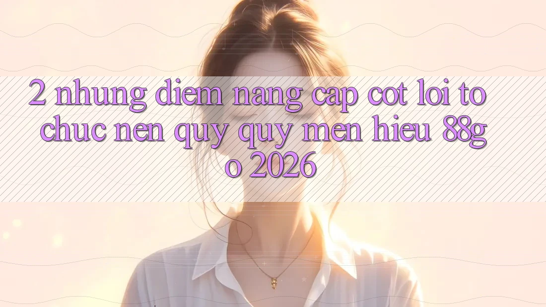 2. Những Điểm Nâng Cấp Cốt Lõi Tổ chức Nên Quý quý mến Hiệu 88go 2026