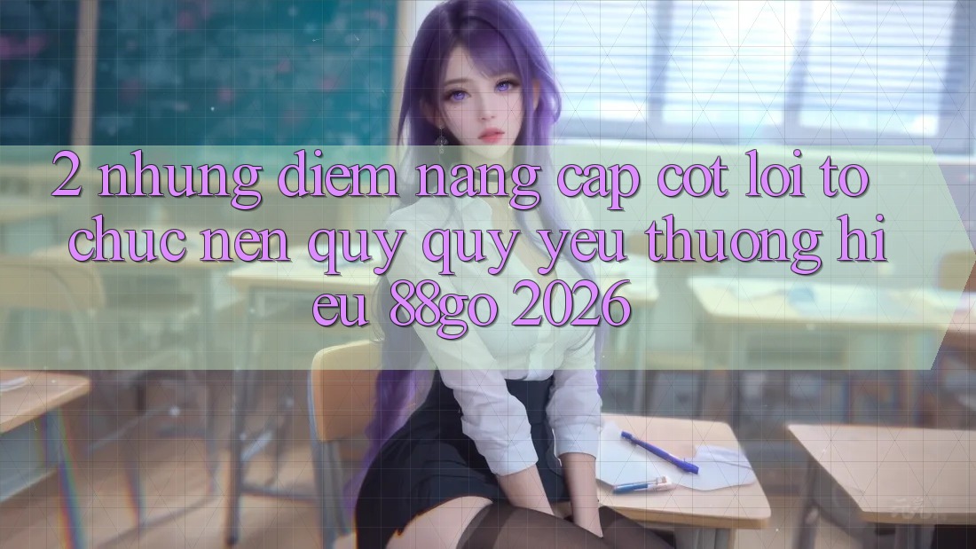 2. Những Điểm Nâng Cấp Cốt Lõi Tổ chức Nên Quý quý yêu thương Hiệu 88go 2026