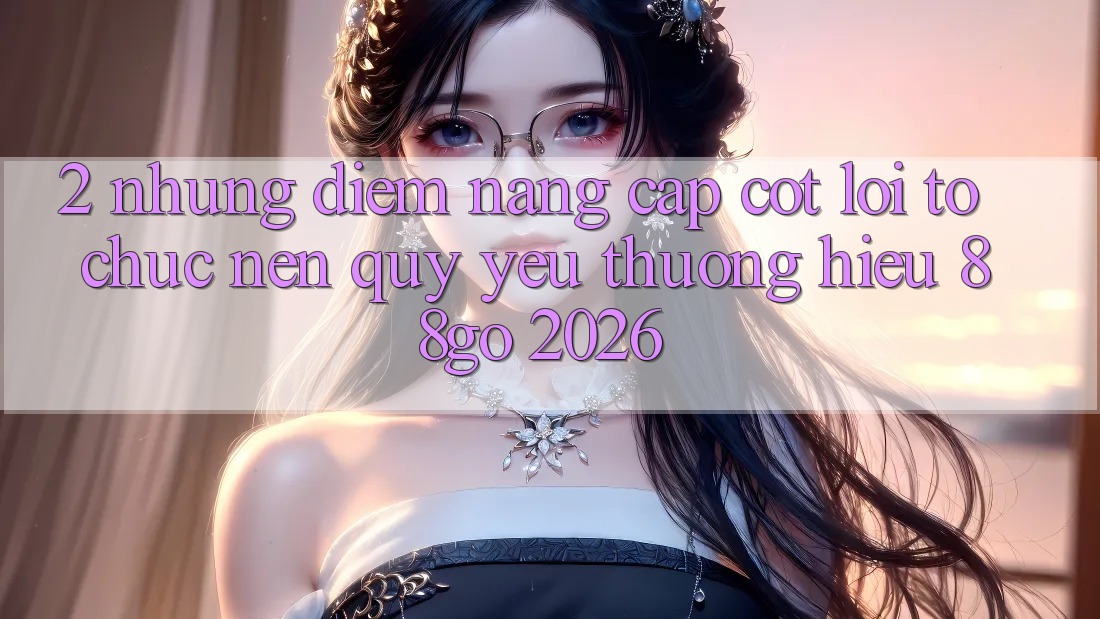 2. Những Điểm Nâng Cấp Cốt Lõi Tổ chức Nên Quý yêu thương Hiệu 88go 2026