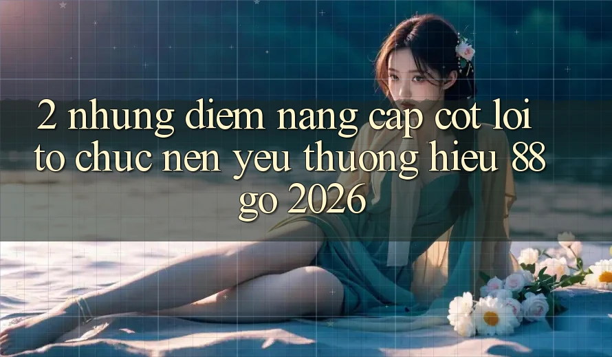 2. Những Điểm Nâng Cấp Cốt Lõi Tổ chức Nên Yêu thương Hiệu 88go 2026 2. Những Điểm Nâng Cấp Cốt Lõi Tổ chức Nên Yêu thương Hiệu 88go 2026