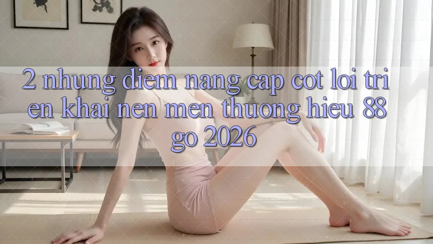 2. Những Điểm Nâng Cấp Cốt Lõi Triển khai Nên Mến thương Hiệu 88go 2026 2. Những Điểm Nâng Cấp Cốt Lõi Triển khai Nên Mến thương Hiệu 88go 2026
