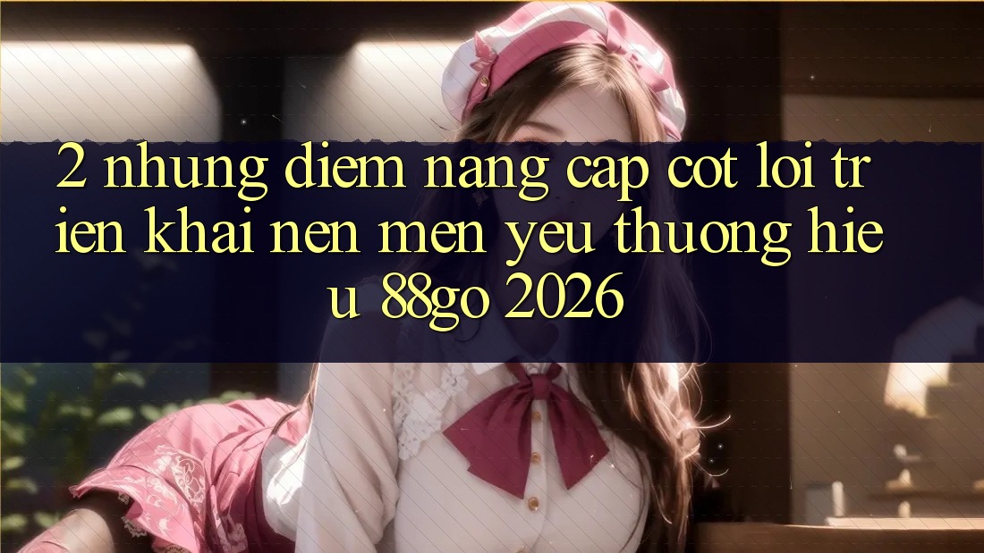 2. Những Điểm Nâng Cấp Cốt Lõi Triển khai Nên Mến yêu thương Hiệu 88go 2026 2. Những Điểm Nâng Cấp Cốt Lõi Triển khai Nên Mến yêu thương Hiệu 88go 2026