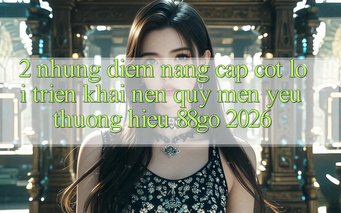 2. Những Điểm Nâng Cấp Cốt Lõi Triển khai Nên Quý mến yêu thương Hiệu 88go 2026 2. Những Điểm Nâng Cấp Cốt Lõi Triển khai Nên Quý mến yêu thương Hiệu 88go 2026