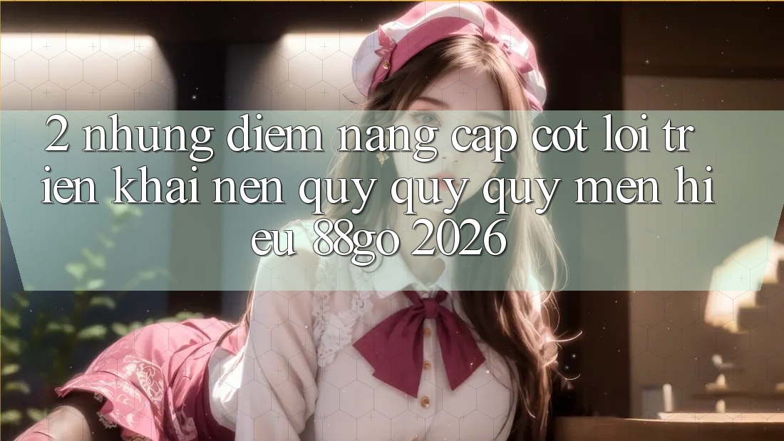 2. Những Điểm Nâng Cấp Cốt Lõi Triển khai Nên Quý quý quý mến Hiệu 88go 2026