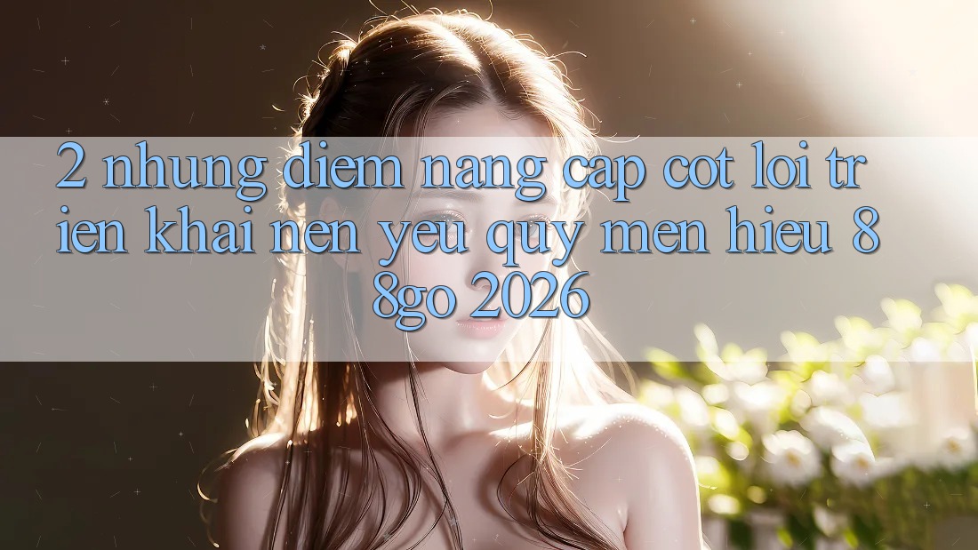 2. Những Điểm Nâng Cấp Cốt Lõi Triển khai Nên Yêu quý mến Hiệu 88go 2026 2. Những Điểm Nâng Cấp Cốt Lõi Triển khai Nên Yêu quý mến Hiệu 88go 2026