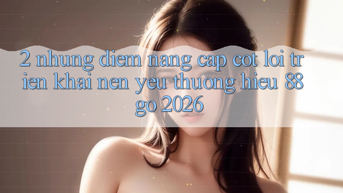 2. Những Điểm Nâng Cấp Cốt Lõi Triển khai Nên Yêu thương Hiệu 88go 2026 2. Những Điểm Nâng Cấp Cốt Lõi Triển khai Nên Yêu thương Hiệu 88go 2026