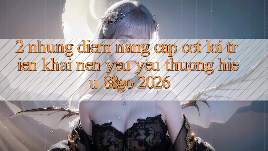 2. Những Điểm Nâng Cấp Cốt Lõi Triển khai Nên Yêu yêu thương Hiệu 88go 2026 2. Những Điểm Nâng Cấp Cốt Lõi Triển khai Nên Yêu yêu thương Hiệu 88go 2026