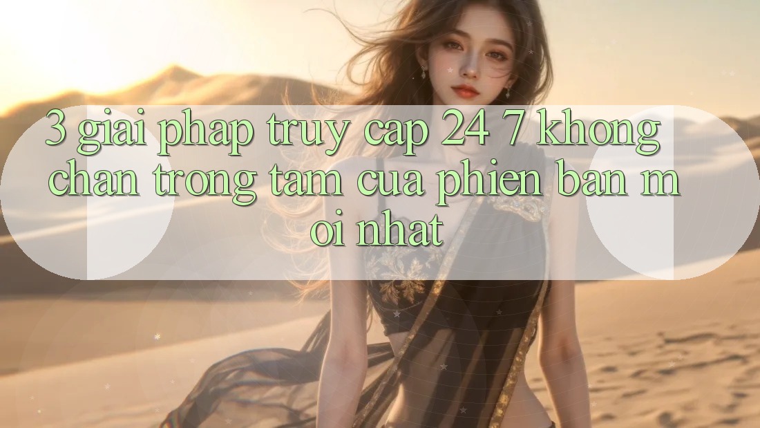 3. Giải Pháp Truy Cập 24/7 Không Chặn - Trọng Tâm Của Phiên bản mới nhất