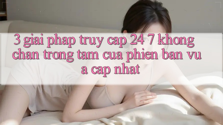 3. Giải Pháp Truy Cập 24/7 Không Chặn - Trọng Tâm Của Phiên Bản Vừa cập nhật 3. Giải Pháp Truy Cập 24/7 Không Chặn - Trọng Tâm Của Phiên Bản Vừa cập nhật