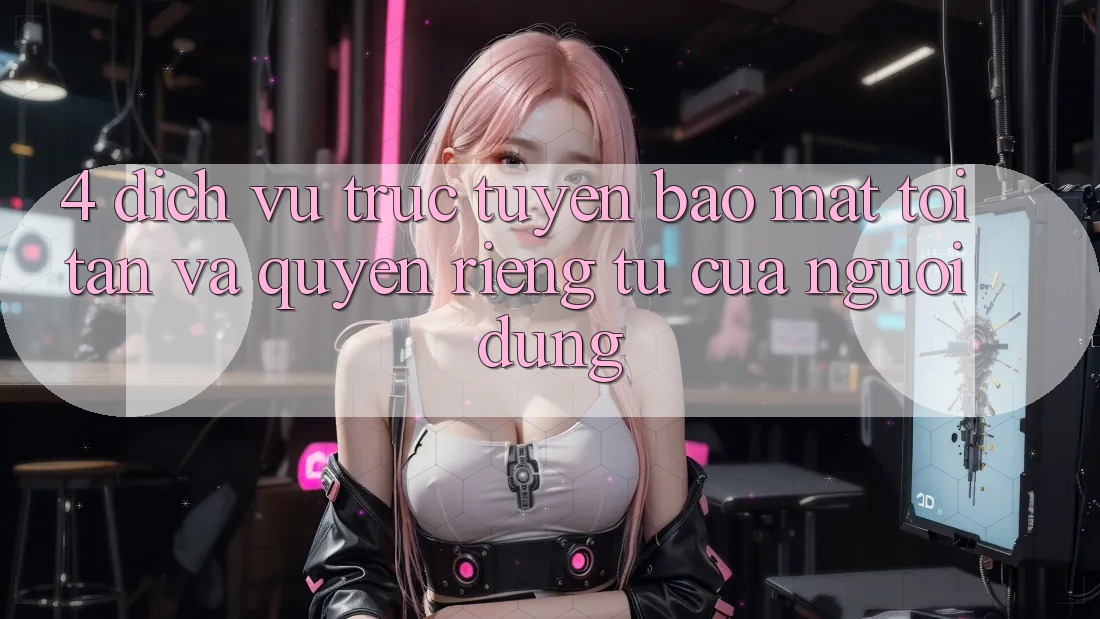 4. Dịch vụ trực tuyến Bảo Mật Tối Tân Và Quyền Riêng Tư Của Người Dùng