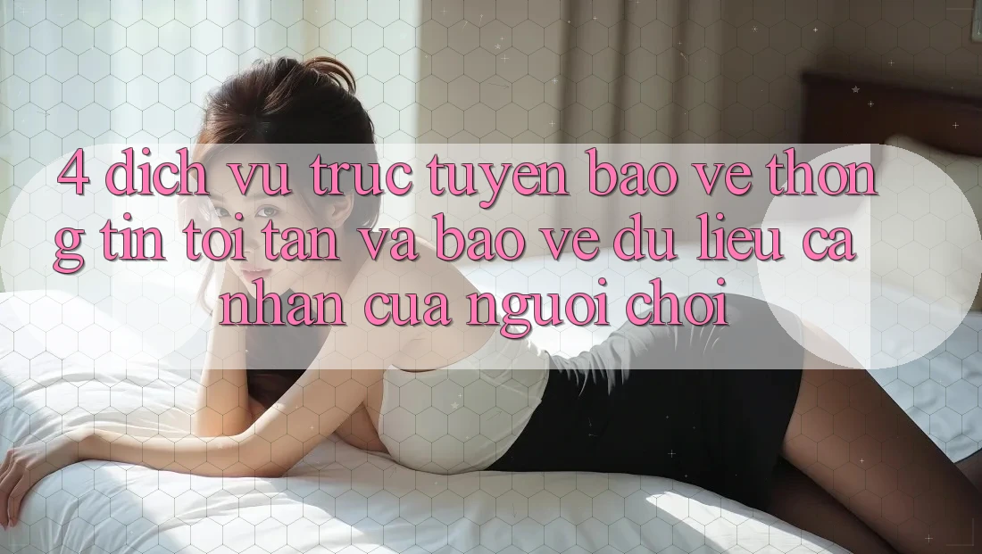 4. Dịch vụ trực tuyến Bảo vệ thông tin Tối Tân Và Bảo vệ dữ liệu cá nhân Của Người chơi 4. Dịch vụ trực tuyến Bảo vệ thông tin Tối Tân Và Bảo vệ dữ liệu cá nhân Của Người chơi