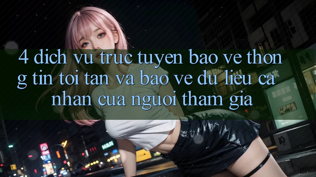 4. Dịch vụ trực tuyến Bảo vệ thông tin Tối Tân Và Bảo vệ dữ liệu cá nhân Của Người tham gia 4. Dịch vụ trực tuyến Bảo vệ thông tin Tối Tân Và Bảo vệ dữ liệu cá nhân Của Người tham gia