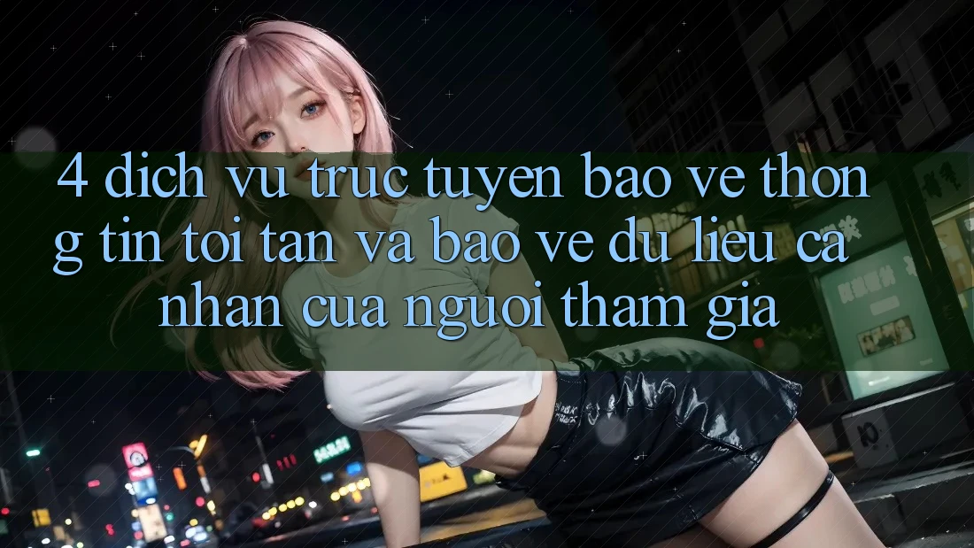 4. Dịch vụ trực tuyến Bảo vệ thông tin Tối Tân Và Bảo vệ dữ liệu cá nhân Của Người tham gia 4. Dịch vụ trực tuyến Bảo vệ thông tin Tối Tân Và Bảo vệ dữ liệu cá nhân Của Người tham gia