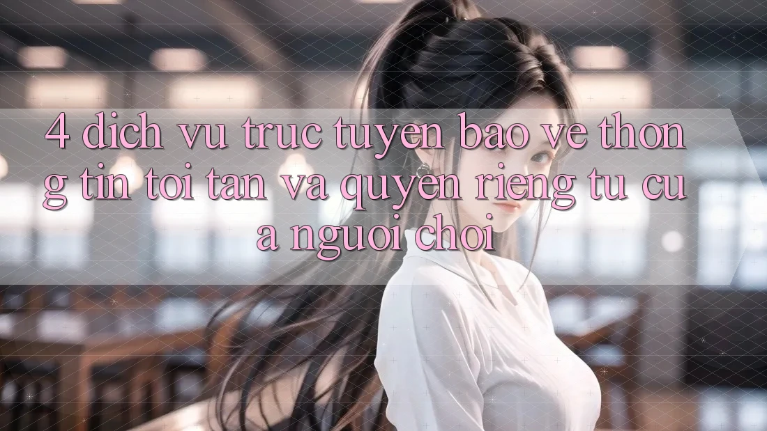 4. Dịch vụ trực tuyến Bảo vệ thông tin Tối Tân Và Quyền Riêng Tư Của Người chơi 4. Dịch vụ trực tuyến Bảo vệ thông tin Tối Tân Và Quyền Riêng Tư Của Người chơi