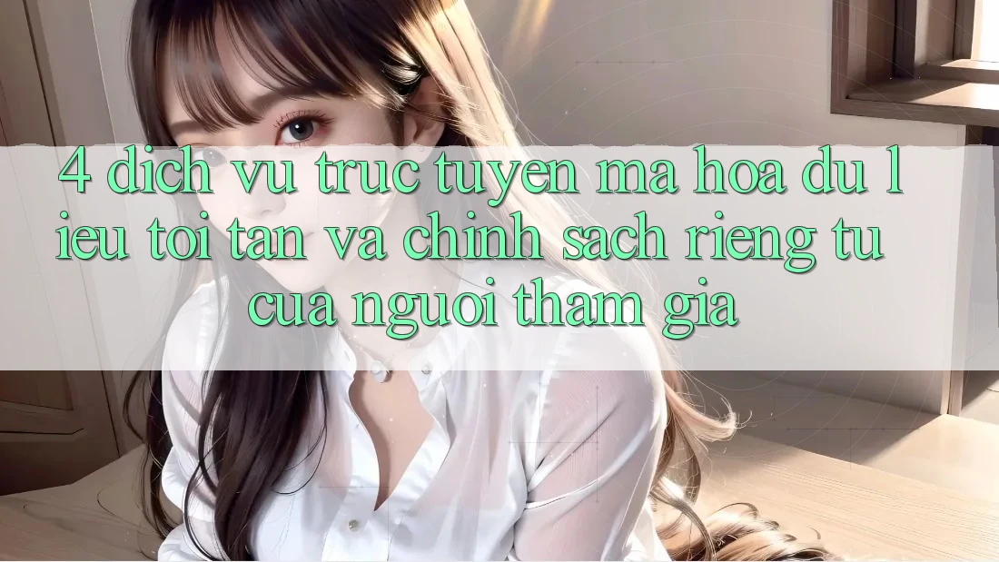 4. Dịch vụ trực tuyến Mã hóa dữ liệu Tối Tân Và Chính sách riêng tư Của Người tham gia 4. Dịch vụ trực tuyến Mã hóa dữ liệu Tối Tân Và Chính sách riêng tư Của Người tham gia