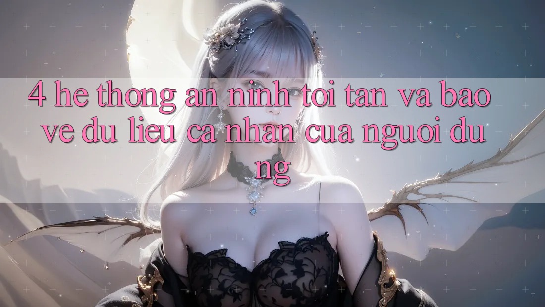 4. Hệ Thống An ninh Tối Tân Và Bảo vệ dữ liệu cá nhân Của Người Dùng 4. Hệ Thống An ninh Tối Tân Và Bảo vệ dữ liệu cá nhân Của Người Dùng