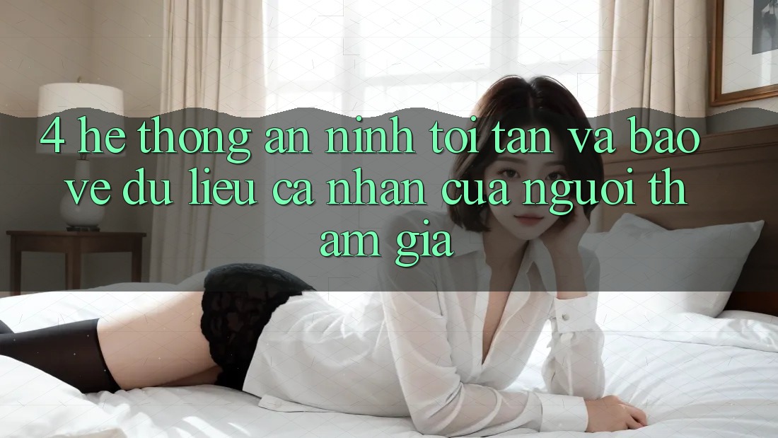 4. Hệ Thống An ninh Tối Tân Và Bảo vệ dữ liệu cá nhân Của Người tham gia 4. Hệ Thống An ninh Tối Tân Và Bảo vệ dữ liệu cá nhân Của Người tham gia