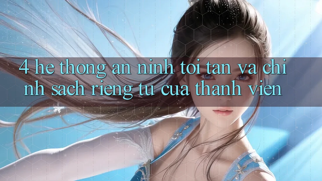 4. Hệ Thống An ninh Tối Tân Và Chính sách riêng tư Của Thành viên 4. Hệ Thống An ninh Tối Tân Và Chính sách riêng tư Của Thành viên