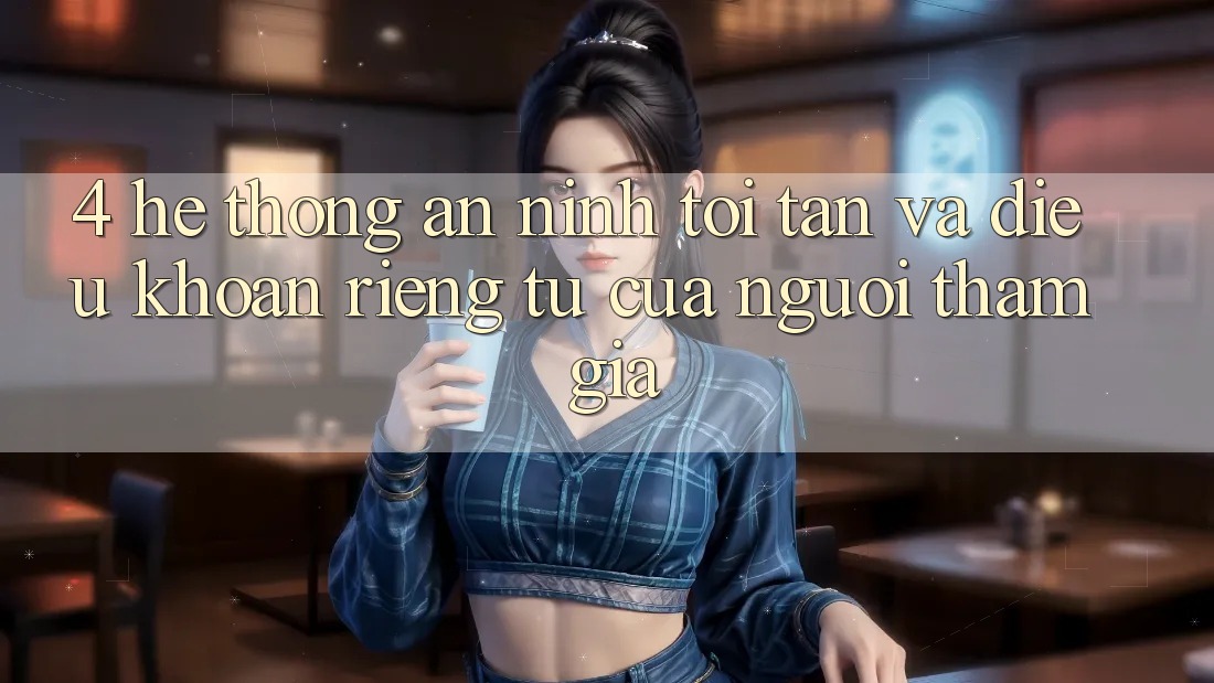 4. Hệ Thống An ninh Tối Tân Và Điều khoản riêng tư Của Người tham gia