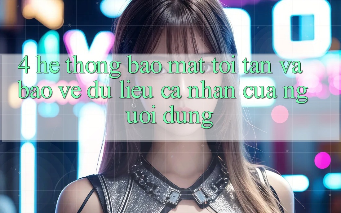 4. Hệ Thống Bảo Mật Tối Tân Và Bảo vệ dữ liệu cá nhân Của Người Dùng