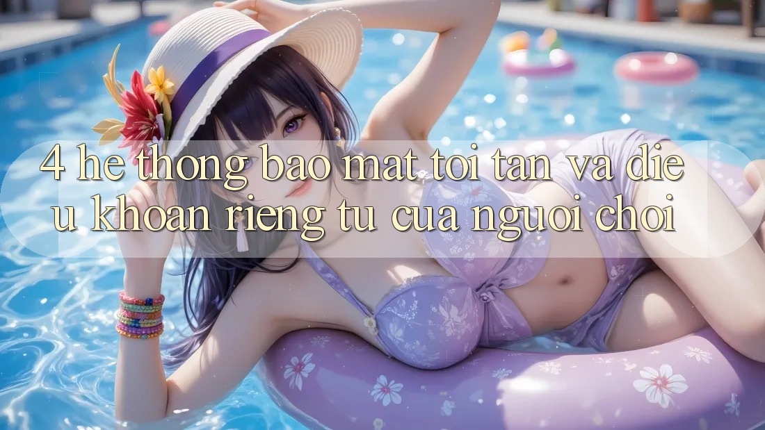 4. Hệ Thống Bảo Mật Tối Tân Và Điều khoản riêng tư Của Người chơi