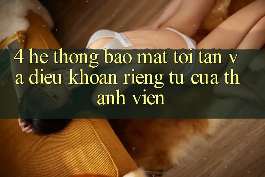 4. Hệ Thống Bảo Mật Tối Tân Và Điều khoản riêng tư Của Thành viên 4. Hệ Thống Bảo Mật Tối Tân Và Điều khoản riêng tư Của Thành viên