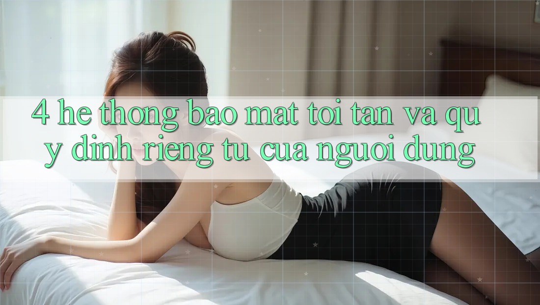 4. Hệ Thống Bảo Mật Tối Tân Và Quy định riêng tư Của Người Dùng 4. Hệ Thống Bảo Mật Tối Tân Và Quy định riêng tư Của Người Dùng