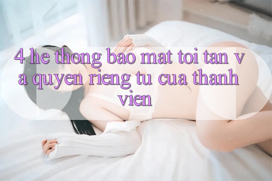 4. Hệ Thống Bảo Mật Tối Tân Và Quyền Riêng Tư Của Thành viên