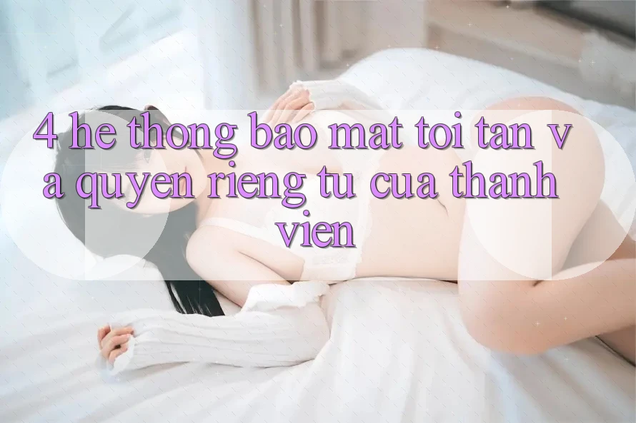 4. Hệ Thống Bảo Mật Tối Tân Và Quyền Riêng Tư Của Thành viên