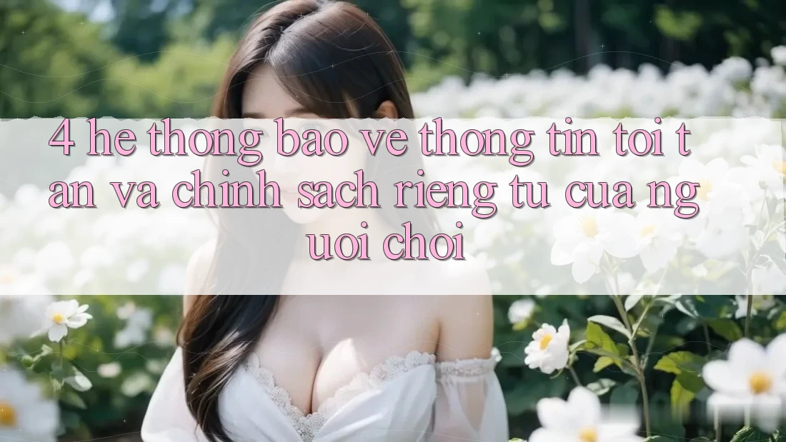 4. Hệ Thống Bảo vệ thông tin Tối Tân Và Chính sách riêng tư Của Người chơi 4. Hệ Thống Bảo vệ thông tin Tối Tân Và Chính sách riêng tư Của Người chơi