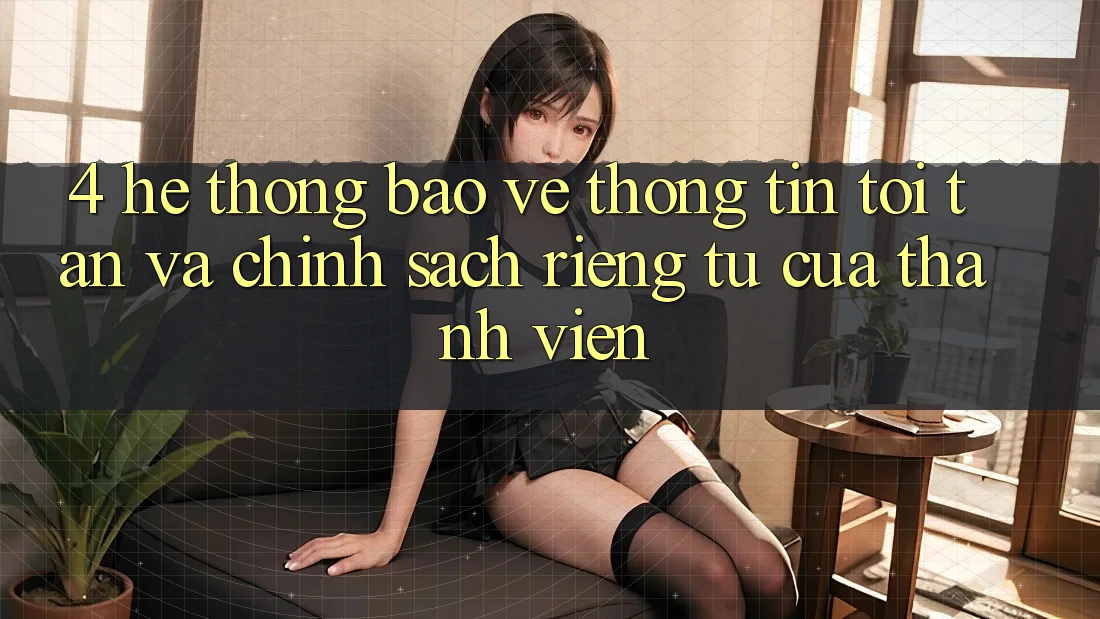 4. Hệ Thống Bảo vệ thông tin Tối Tân Và Chính sách riêng tư Của Thành viên 4. Hệ Thống Bảo vệ thông tin Tối Tân Và Chính sách riêng tư Của Thành viên