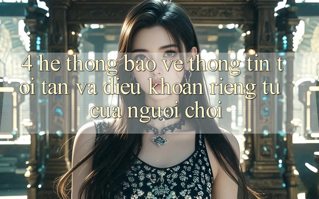 4. Hệ Thống Bảo vệ thông tin Tối Tân Và Điều khoản riêng tư Của Người chơi 4. Hệ Thống Bảo vệ thông tin Tối Tân Và Điều khoản riêng tư Của Người chơi